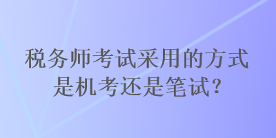 稅務師考試采用的方式是機考還是筆試？