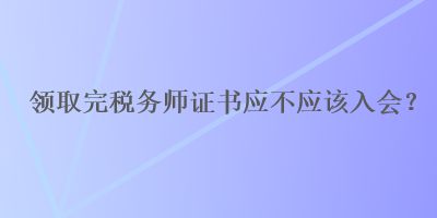 領(lǐng)取完稅務(wù)師證書應(yīng)不應(yīng)該入會？