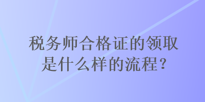 稅務(wù)師合格證的領(lǐng)取是什么樣的流程？