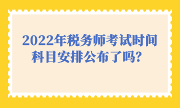 2022年稅務師考試時間科目安排公布了嗎？