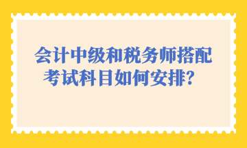 會(huì)計(jì)中級(jí)和稅務(wù)師搭配考試科目如何安排？