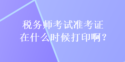 稅務(wù)師考試準(zhǔn)考證在什么時(shí)候打印啊？