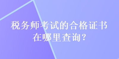 稅務(wù)師考試的合格證書在哪里查詢？