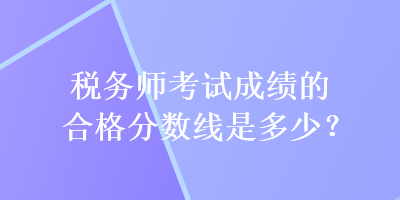 稅務(wù)師考試成績(jī)的合格分?jǐn)?shù)線是多少？