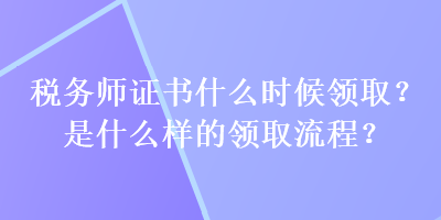 稅務(wù)師證書什么時候領(lǐng)?。渴鞘裁礃拥念I(lǐng)取流程？