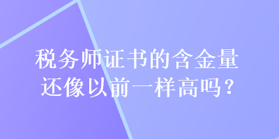 稅務(wù)師證書的含金量還像以前一樣高嗎？