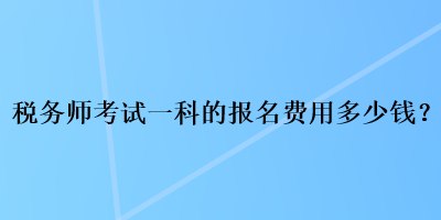 稅務(wù)師考試一科的報(bào)名費(fèi)用多少錢(qián)？