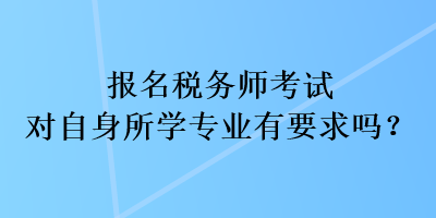 報名稅務師考試對自身所學專業(yè)有要求嗎？