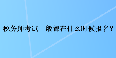 稅務師考試一般都在什么時候報名？