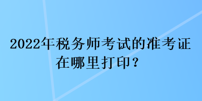 2022年稅務(wù)師考試的準(zhǔn)考證在哪里打??？