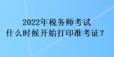 2022年稅務(wù)師考試什么時候開始打印準考證？