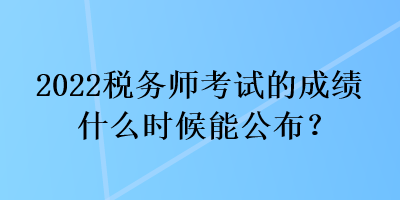 2022稅務(wù)師考試的成績(jī)什么時(shí)候能公布？