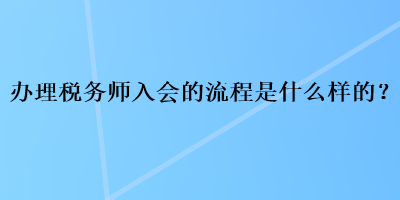 辦理稅務(wù)師入會(huì)的流程是什么樣的？