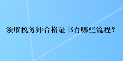 領(lǐng)取稅務(wù)師合格證書有哪些流程？