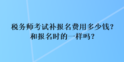 稅務(wù)師考試補(bǔ)報名費(fèi)用多少錢？和報名時的一樣嗎？