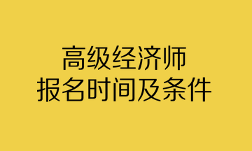 高級(jí)經(jīng)濟(jì)師報(bào)名時(shí)間及條件