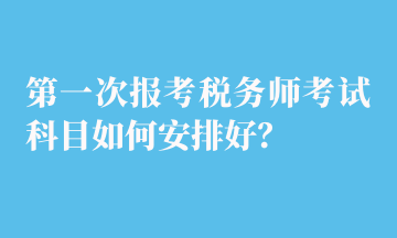 第一次報(bào)考稅務(wù)師考試科目如何安排好？