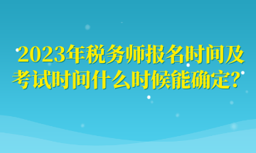 2023年稅務(wù)師報(bào)名時(shí)間及考試時(shí)間什么時(shí)候能確定？