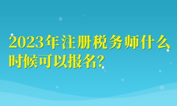 2023年注冊稅務(wù)師什么時候可以報名？