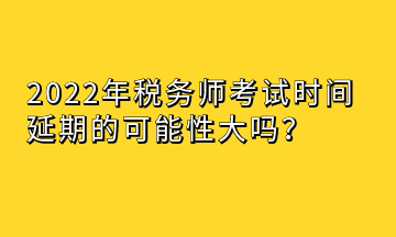 2022年稅務(wù)師考試時(shí)間延期的可能性大嗎？