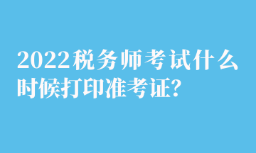 2022稅務(wù)師考試什么時(shí)候打印準(zhǔn)考證？