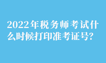 2022年稅務(wù)師考試什么時(shí)候打印準(zhǔn)考證號？