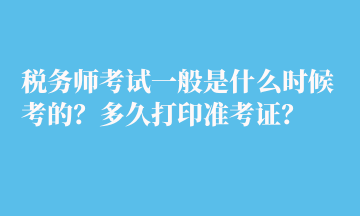 稅務(wù)師考試一般是什么時候考的？多久打印準(zhǔn)考證？