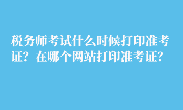 稅務(wù)師考試什么時(shí)候打印準(zhǔn)考證？在哪個(gè)網(wǎng)站打印準(zhǔn)考證？