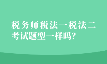 稅務(wù)師稅法一稅法二考試題型一樣嗎？