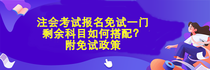 注會(huì)考試報(bào)名免試一門 剩余科目如何搭配？附免試政策