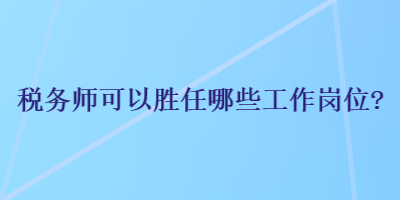 稅務(wù)師可以勝任哪些工作崗位？