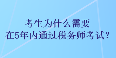 考生為什么需要在5年內(nèi)通過稅務(wù)師考試？