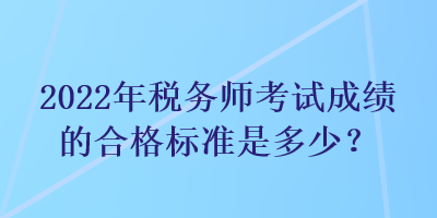 2022年稅務(wù)師考試成績的合格標(biāo)準(zhǔn)是多少？