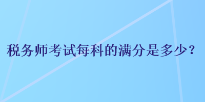 稅務(wù)師考試每科的滿分是多少？