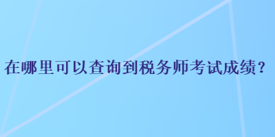 在哪里可以查詢到稅務(wù)師考試成績(jī)？