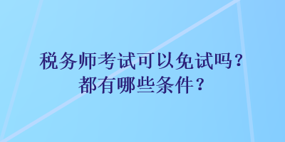 稅務(wù)師考試可以免試嗎？都有哪些條件？