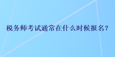 稅務(wù)師考試通常在什么時(shí)候報(bào)名？