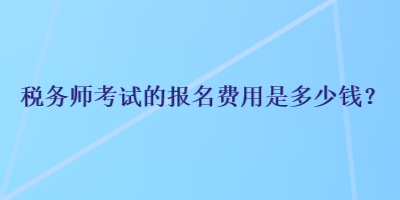 稅務(wù)師考試的報(bào)名費(fèi)用是多少錢？