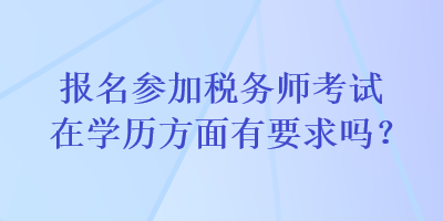 報名參加稅務(wù)師考試在學歷方面有要求嗎？