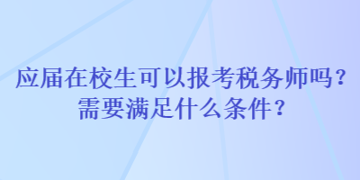 應(yīng)屆在校生可以報考稅務(wù)師嗎？需要滿足什么條件？