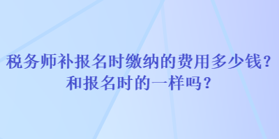 稅務(wù)師補(bǔ)報(bào)名時(shí)繳納的費(fèi)用多少錢？和報(bào)名時(shí)的一樣嗎？