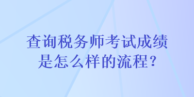 查詢稅務(wù)師考試成績是怎么樣的流程？