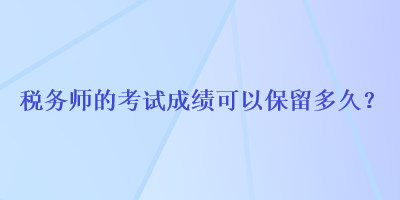 稅務(wù)師的考試成績(jī)可以保留多久？