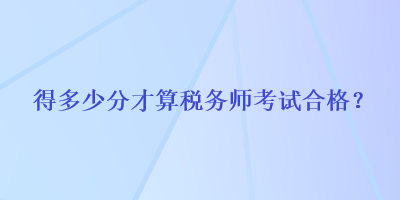 得多少分才算稅務(wù)師考試合格？