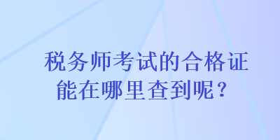 稅務(wù)師考試的合格證能在哪里查到呢？