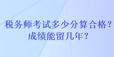 稅務(wù)師考試多少分算合格？成績(jī)能留幾年？