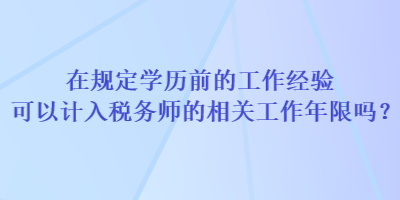 在規(guī)定學(xué)歷前的工作經(jīng)驗(yàn)可以計(jì)入稅務(wù)師的相關(guān)工作年限嗎？