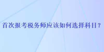 首次報考稅務師應該如何選擇科目？