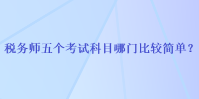 稅務(wù)師五個考試科目哪門比較簡單？