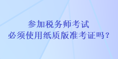 參加稅務師考試必須使用紙質版準考證嗎？